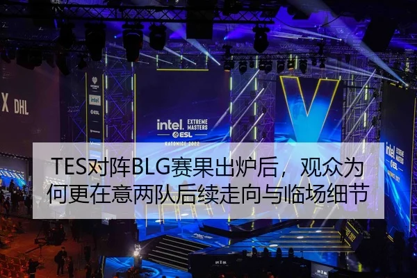 TES对阵BLG赛果出炉后，观众为何更在意两队后续走向与临场细节